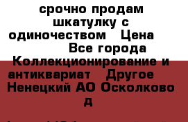 срочно продам шкатулку с одиночеством › Цена ­ 10 000 - Все города Коллекционирование и антиквариат » Другое   . Ненецкий АО,Осколково д.